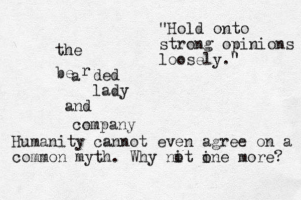the be a r ded lady and company "Hold onto strong opinions loosely." Humanity cannot even agree on a common myth. Why nit o ine o more? 