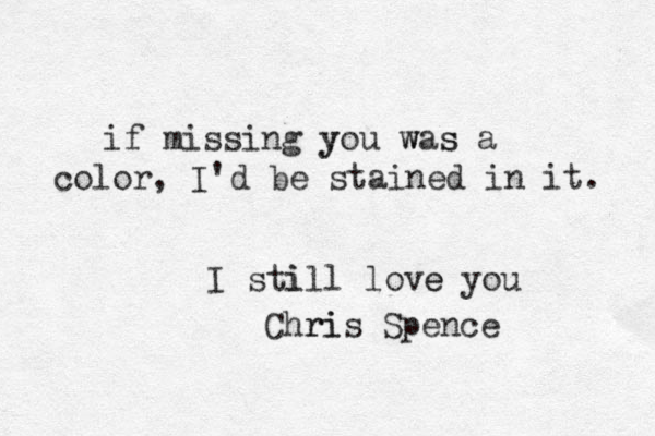 if missing y you w was s a color, I'd be stained in it. I sti ill love e you Chri ris Spence 