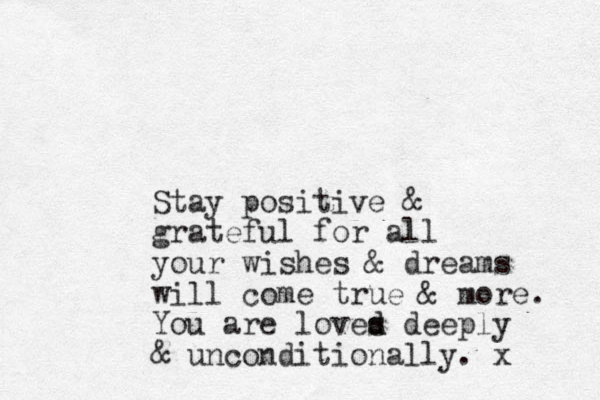 Stay positive & grateful for all your wishes & dreams will come true & more. You are loves d d deeply & unconditionally. x