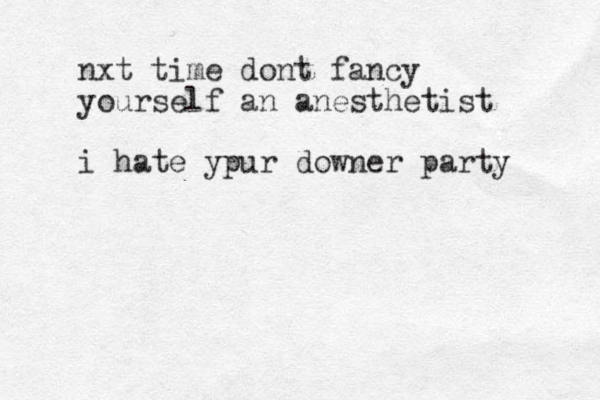 nxt time dont fancy yourself an anesthetist i hate ypur downer party