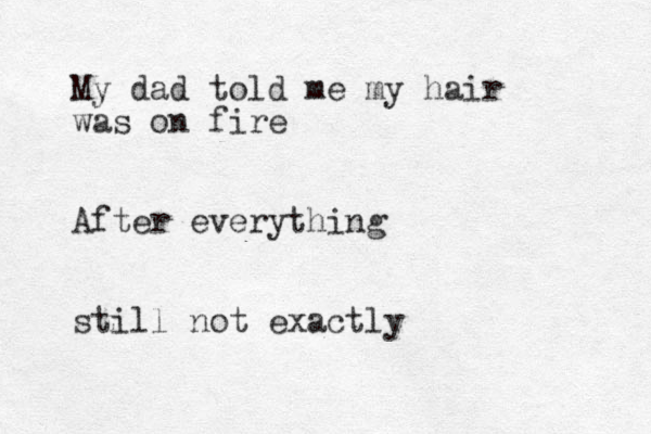 My dad told me my hair was on fire After everything still not exactly 