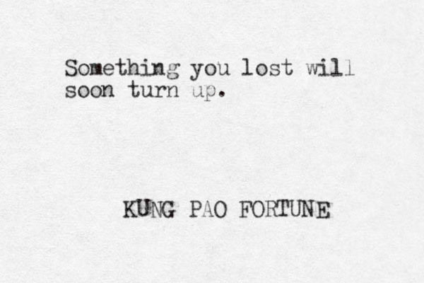 Something you lost will soon turn up. KUNG PAO FORTUNE 
