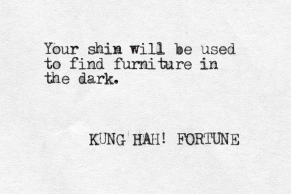 Your shin will be used to find furniture in the dark. KUNG HAH! FORTUNE 
