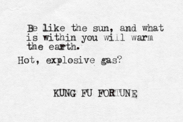 Be like the sun, and what is within you will warm the earth. KUNG FU FORTUNE Hot, explosive gas?