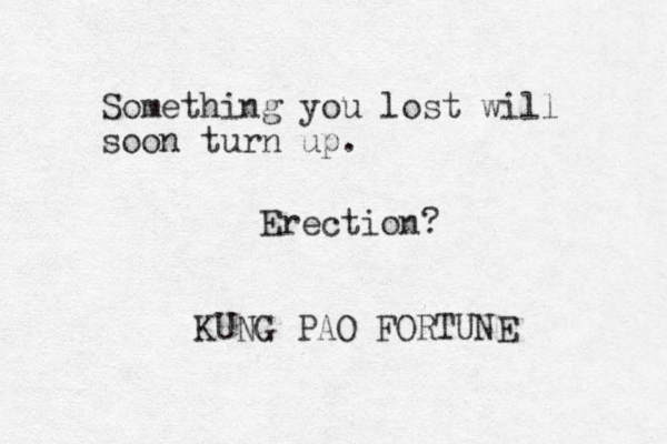 Something you lost will soon turn up. KUNG PAO FORTUNE Erection?