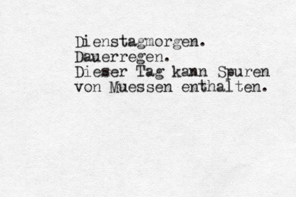Dienstagmorgen. Dauerregen. Dieser Tag kann Spuren von Muessen enthalten. 