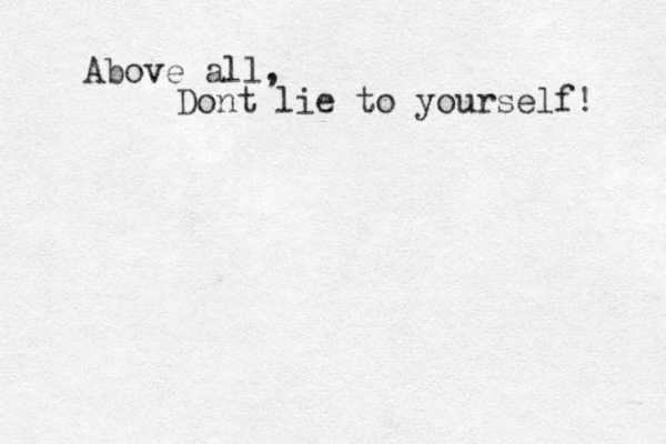 Above all, Dont lie to yourself! 