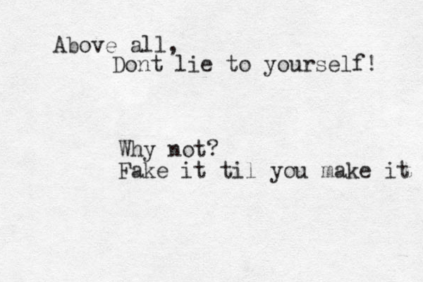 Above all, Dont lie to yourself! Why not? Fake it til you make it 