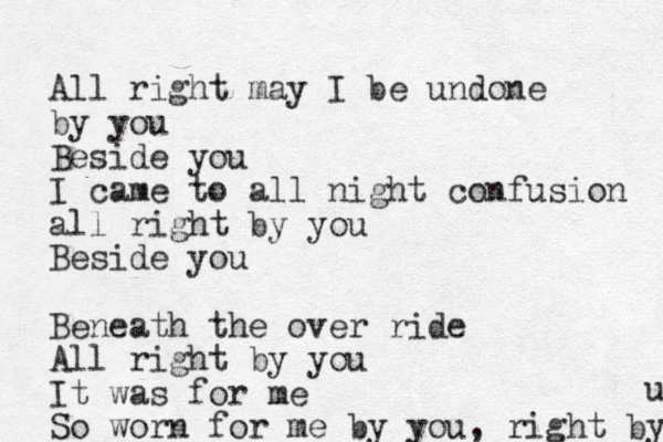 All right may I be undone by you Beside you I came to all night confusion all right by you Beside you Beneath the over ride All right by you It was for me So worn for me by you, right by u 