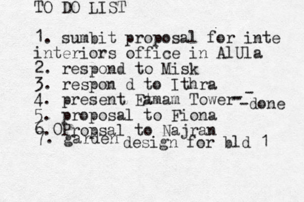 TO DO LIST 1. sumbit proposal for inte interiors office in AlUla 2. respond to Misk 3. respon d to Ithra 4. present Et amam Tower 5. proposal to Fiona 6.0 Propsal to Najran 7. garden design for bld 1 - - - -done 