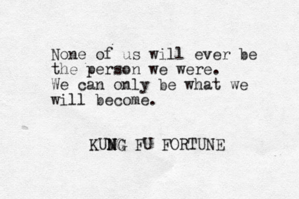 No e n of us will ever be the person we were. We can only be what we will become. KUMG N NG N FU FORTUNE 
