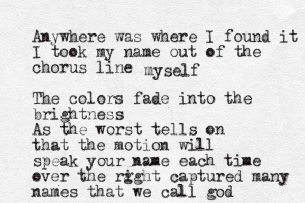Anywhere was where I found it I took my name out of the chorus line The colors fade into the brightness As the worst tells on that the motion will speak your name each time over the rg ight captured many names that we call god myself 