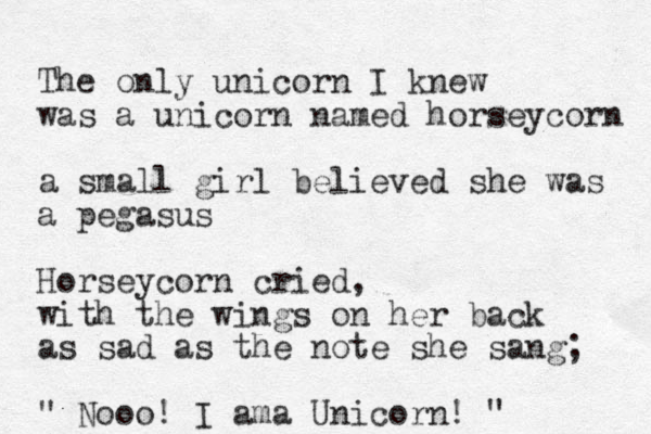 The only unicorn I knew was a unicorn named horseycorn a small girl believed she was a pegasus Horseycorn cried, with the wings on her back as sad as the note she sang; " Nooo! I ama Unicorn! "