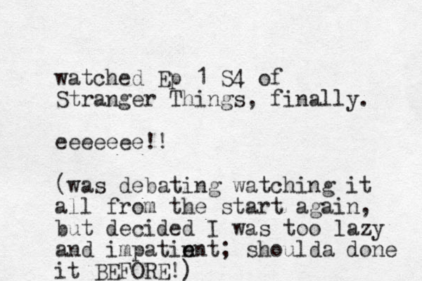watched Ep 1 S4 of Stranger Things, finally. eeeeeee!! (was debating watching it all from the start again, but decided I was too lazy and impatin e ent; shoulda done it BEFORE!)