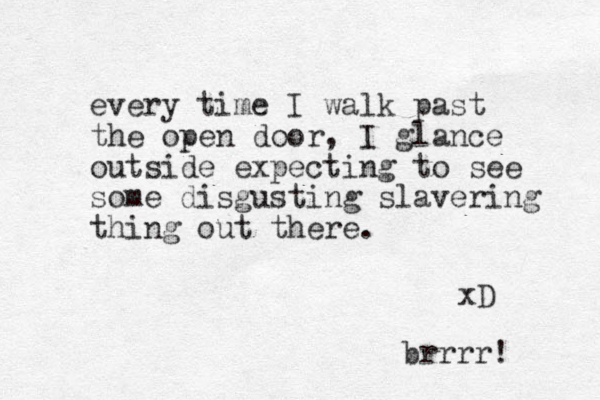 every time I walk past the open door, I glance outside expecting to see some disgusting slavering thing out there. xD brrrr! 