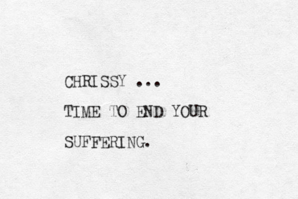 CHRISSY ... TIME TO END YOUR SUFFERING.