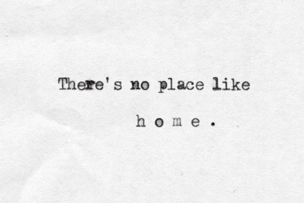 There's no place like h o m e .