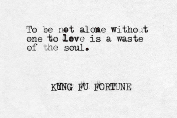 To be not alone without one to love is a waste of the soul. KY U UNG FU FORTUNE 