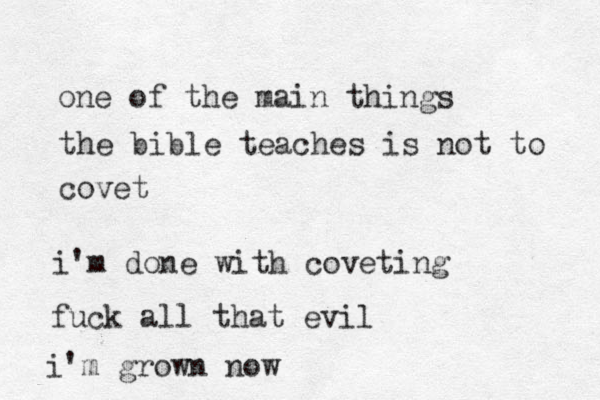 one of the main things the bible teaches is not to covet i'm done with coveting fuck all that evil i'm grown now