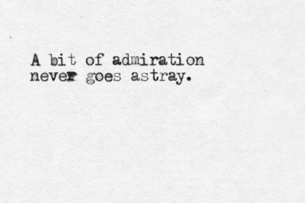 A bit of admiration never goes astray.