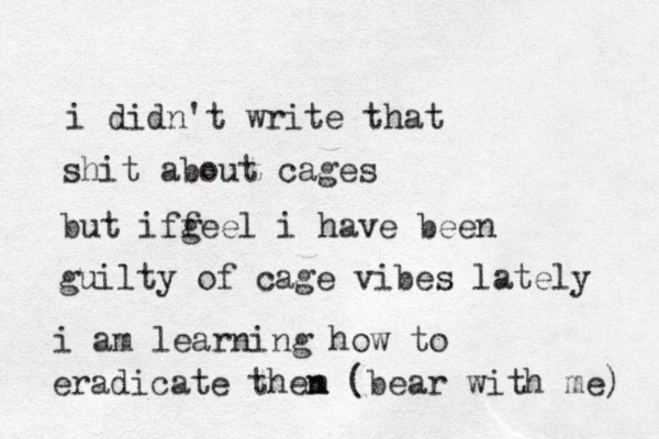 i didn't write that shit about cages but i gee f f l i have been guilty of cage vibes lately i am learning how to eradicate then m (bear with me) 