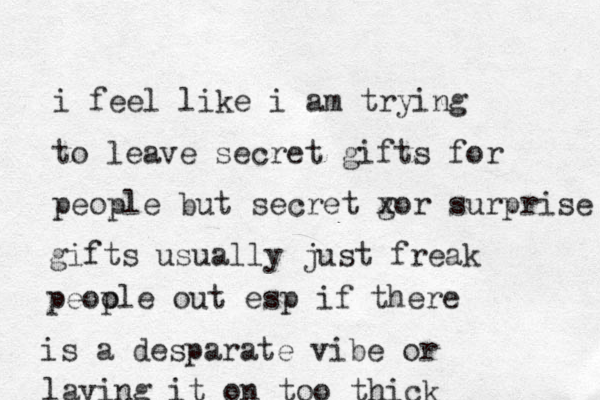 i feel like i am trying to leave secret gifts for people but secret g xor surprise gifts usually just freak peoole p out esp if there is a desparate vibe or laying it on too thick
