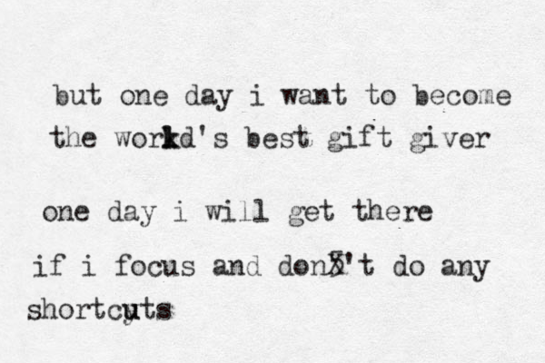 but one day i want to become the workd l k l 's best gift giver one day i will get there if i focus and don5 X't do any shortcyts u u
