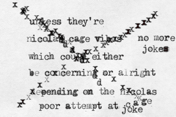 unless they're nicolas cage vibes which could either be concerning or alright dee pending on the nicolas a c ge xxxxxxxxxxxxxxxxxxxxxxxxxxxxxxxxxxxxxxxxxxxxxxxxxxxxxxxxxxxdddddddddpoor attempt at joke no more jokes 