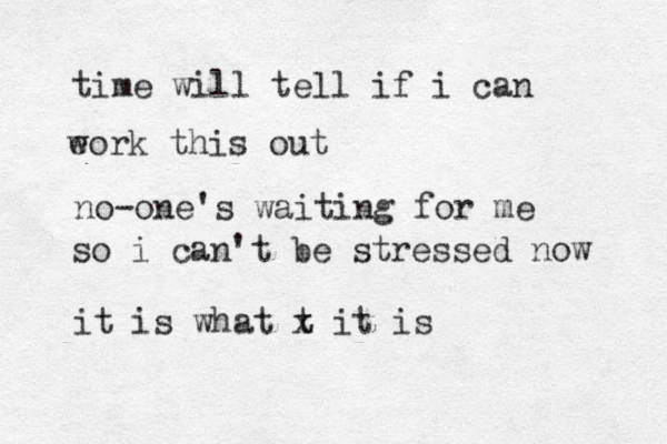 time will tell if i can eork th w is out no-one's waiting for me so i can't be stressed now it is what t x it is