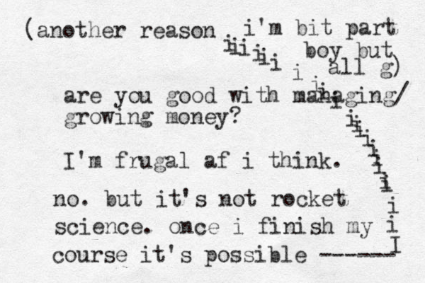 are you good with managing/ growing money? I'm frugal af i think. no. but it's not rocket science. once i finish my course it's possible ------ Iiiiiiiiiiiiiiiiiiiiii (another reason i'm bit part boy but all g) 