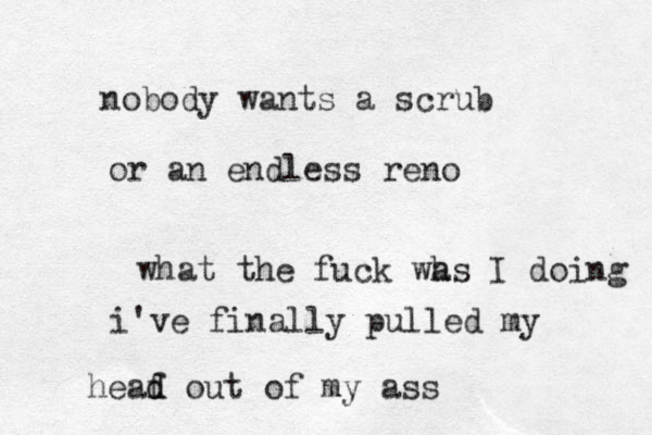 nobody wants a scrub or an endless reno what the fuck wh as I doing i've finally pulled my heaf o d d ut of my ass