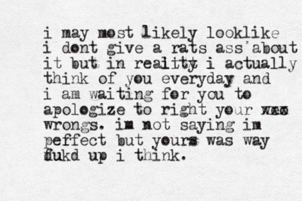 i may most likely looklike i dont give a rats ass about it but in reait litt i y i actually think of you everyday and i am waiting for you to apologize to right your weo xx x wrongs. im not saying im pef rfect but yours was way du fukd up i think. 