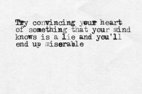 Try convincing your heart of something that your mind knows is a lie and you'll l end up missr e e erable 