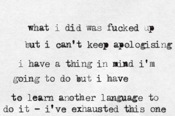 what i did was fucked up but i can't keep apologising i have a thing in mind i'm going to do but i have to learn another language to do it - i've exhausted this one 