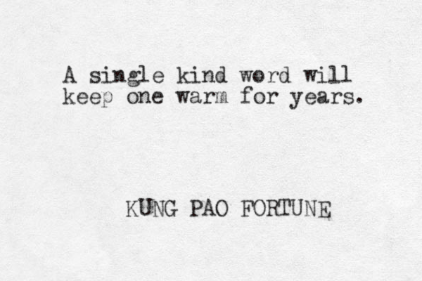 A single kind word will keep one warm for years. KUNG PAO FORTUNE 