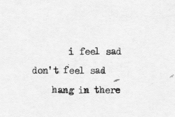 i feel sad don't feel sad hang in there