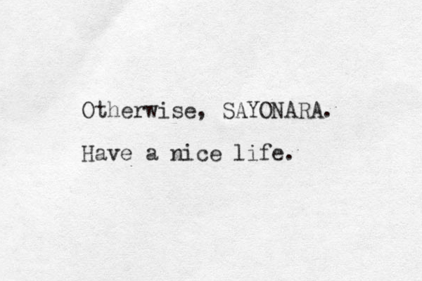 Otherwise, SAYONARA. Have a nice life. 