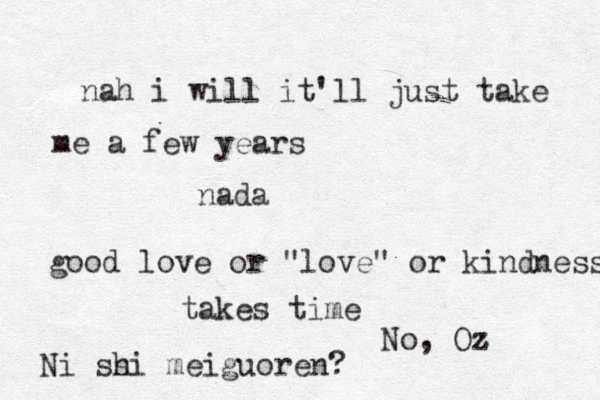 nada nah i will it'll just take me a few years good love or "love" or kindness takes time Ni ss hi meiguoren? No , Oz z 