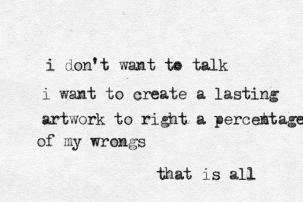 i don't want to talk i want to create a lasting artwork to right a percet ntage of my wrongs that is all 