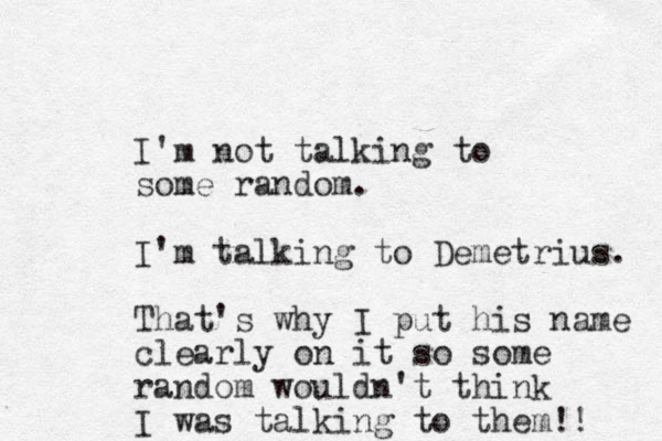 I'm not talking to some random. I'm talking to Demetrius. That's why I put his name clearly on it so some random wouldn't think I was talking to them!! 
