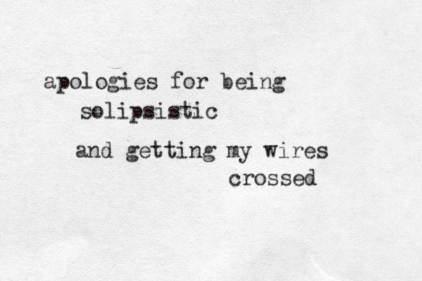 apologies for being solipsistic and getting my wires crossed