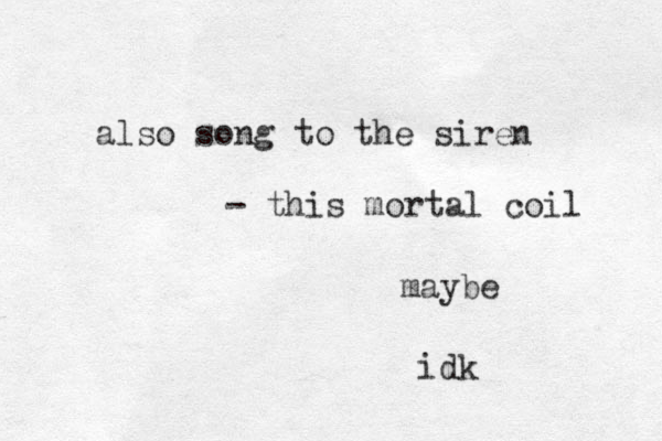 also song to the siren - this mortal coil maybe idk