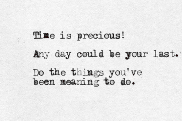 Time is precious! Any day could be your last. Do the things you've been meaning to do. 
