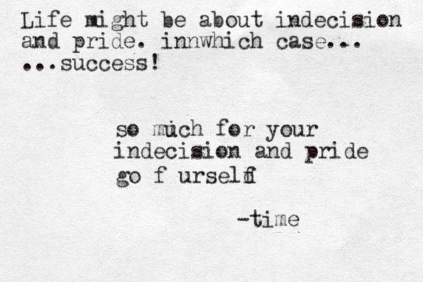 so mich u for your indecision and pride -time go f urseld f Life might be about indecision and pride. innwhich case... ...success!