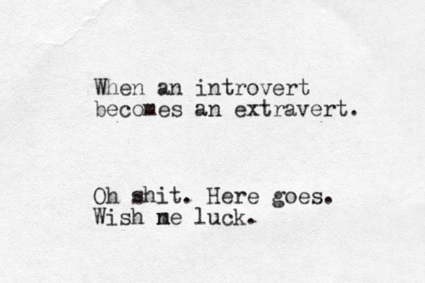 When an introvert becomes an extravert. Oh shit. Here goes. Wish ne m luck.