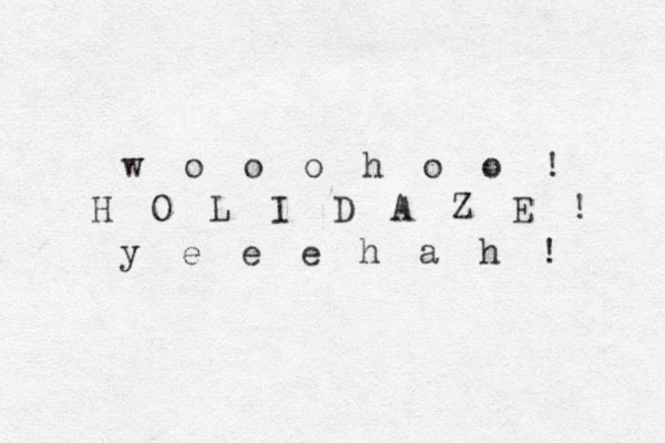 H O L I D A Z E ! w o o o h o o ! y e e e h a h ! 