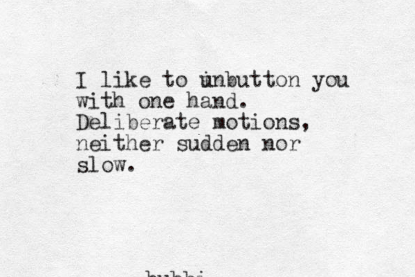 bubbi I like to i unbutton you with one hand. Deliberate motions, neither sudden nor slow.