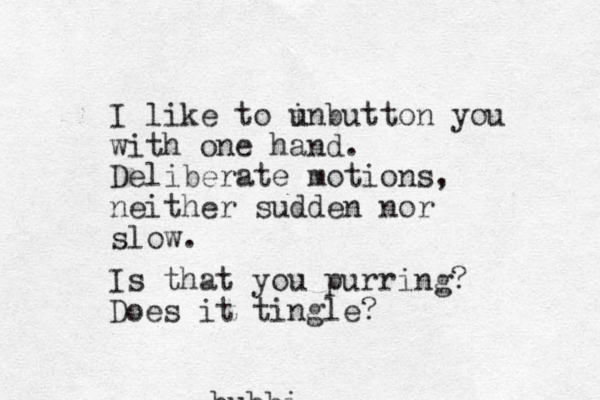 bubbi I like to i unbutton you with one hand. Deliberate motions, neither sudden nor slow. Is that you purring? Does it tingle?