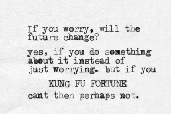 If you worry, will the future change? KUNG FU FORTUNE yes, if you do something about it instead of just worrying. but if you cant then perhaps not. 