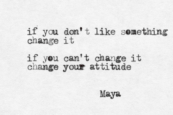 if you don't like something change it if you can't change it change your attitude Maya